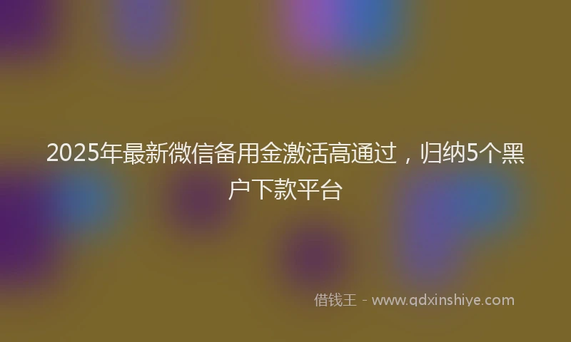 2025年最新微信备用金激活高通过，归纳5个黑户下款平台