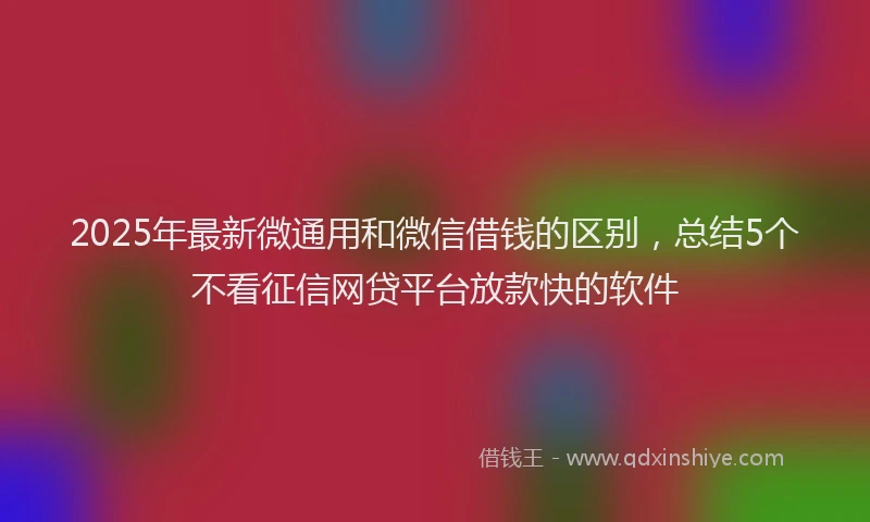 2025年最新微通用和微信借钱的区别，总结5个不看征信网贷平台放款快的软件