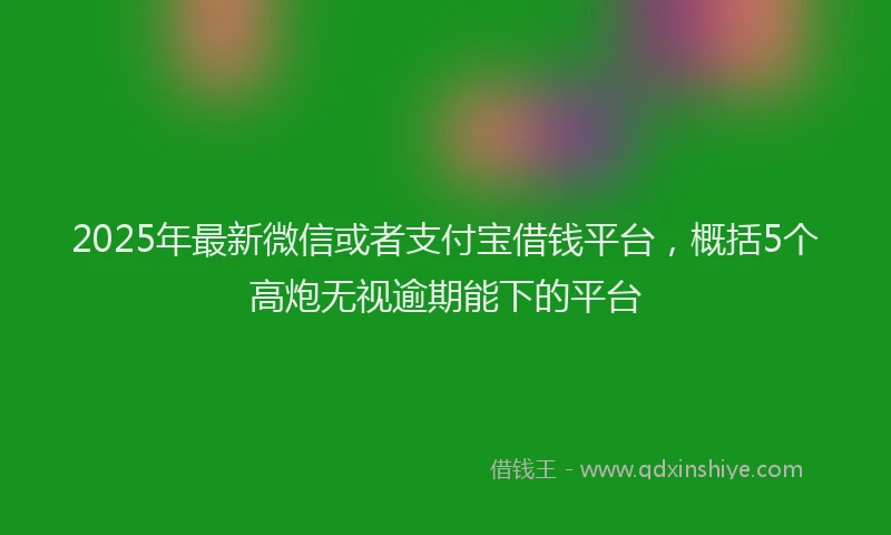 2025年最新微信或者支付宝借钱平台，概括5个高炮无视逾期能下的平台