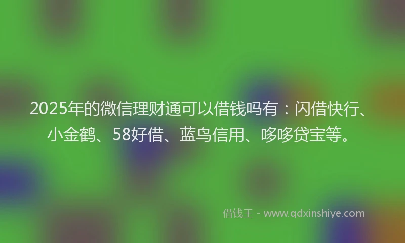 2025年的微信理财通可以借钱吗有：闪借快行、小金鹤、58好借、蓝鸟信用、哆哆贷宝等。