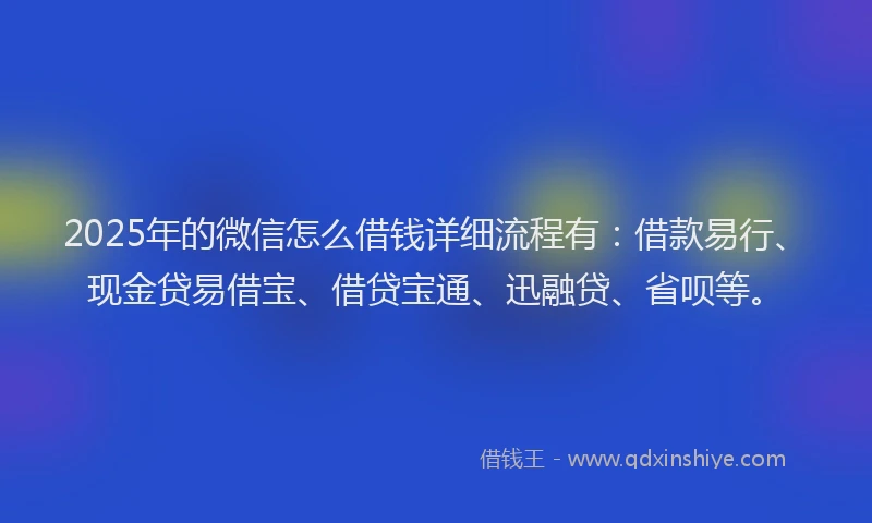 2025年的微信怎么借钱详细流程有：借款易行、现金贷易借宝、借贷宝通、迅融贷、省呗等。