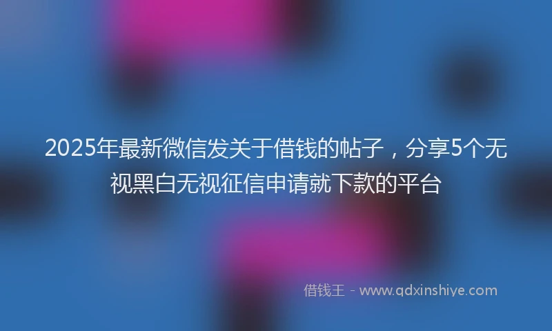 2025年最新微信发关于借钱的帖子，分享5个无视黑白无视征信申请就下款的平台