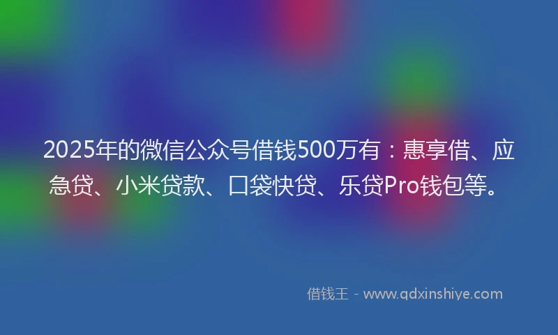 2025年的微信公众号借钱500万有：惠享借、应急贷、小米贷款、口袋快贷、乐贷Pro钱包等。