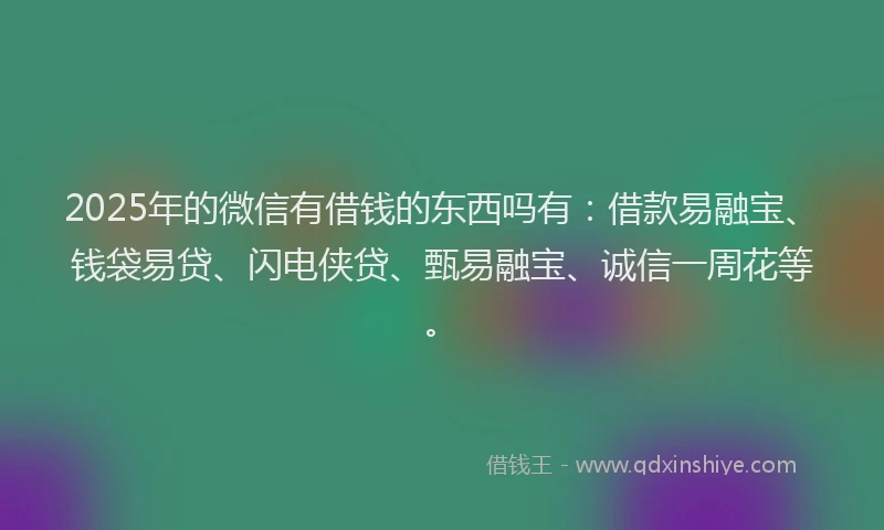2025年的微信有借钱的东西吗有：借款易融宝、钱袋易贷、闪电侠贷、甄易融宝、诚信一周花等。