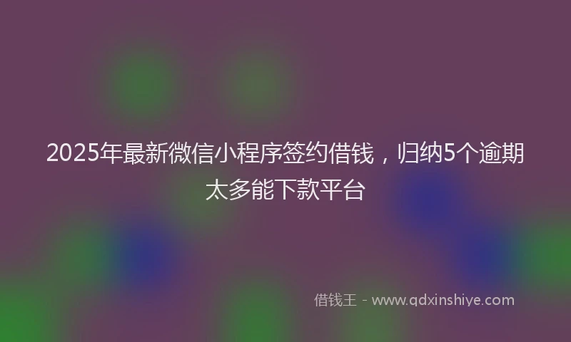 2025年最新微信小程序签约借钱，归纳5个逾期太多能下款平台