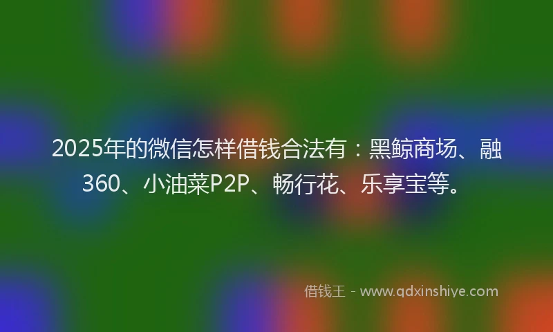 2025年的微信怎样借钱合法有：黑鲸商场、融360、小油菜P2P、畅行花、乐享宝等。