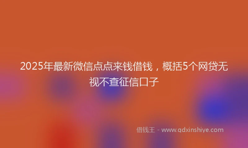 2025年最新微信点点来钱借钱，概括5个网贷无视不查征信口子