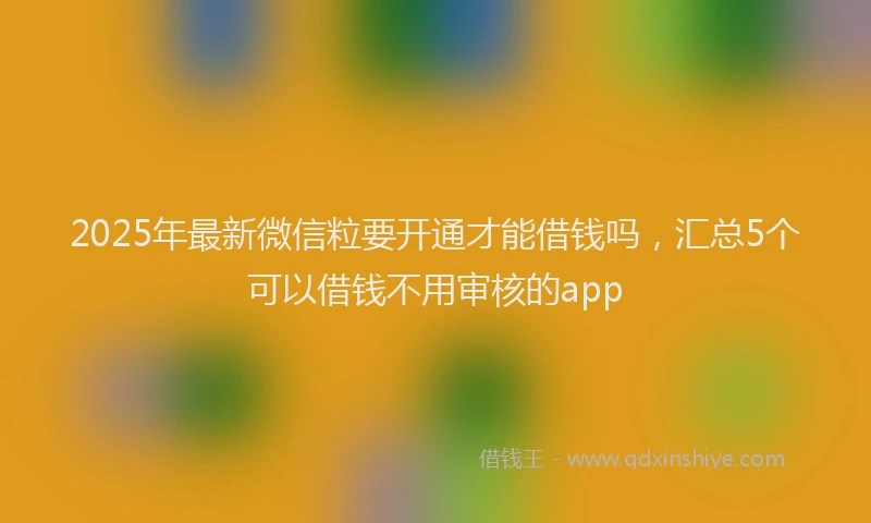 2025年最新微信粒要开通才能借钱吗，汇总5个可以借钱不用审核的app