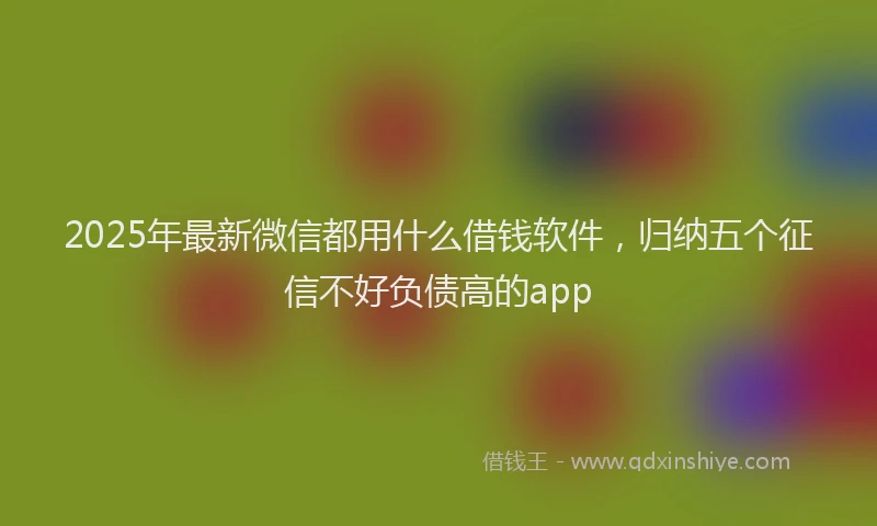 2025年最新微信都用什么借钱软件，归纳五个征信不好负债高的app