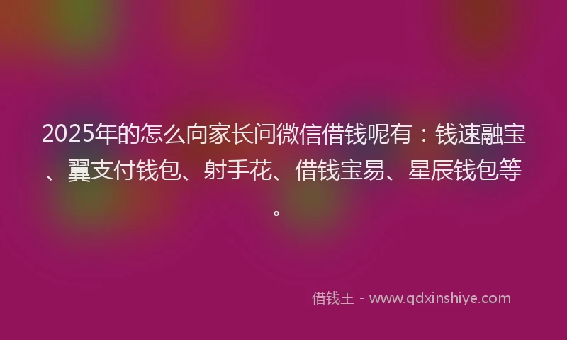 2025年的怎么向家长问微信借钱呢有：钱速融宝、翼支付钱包、射手花、借钱宝易、星辰钱包等。
