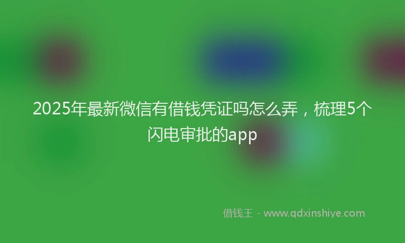 2025年最新微信有借钱凭证吗怎么弄，梳理5个闪电审批的app
