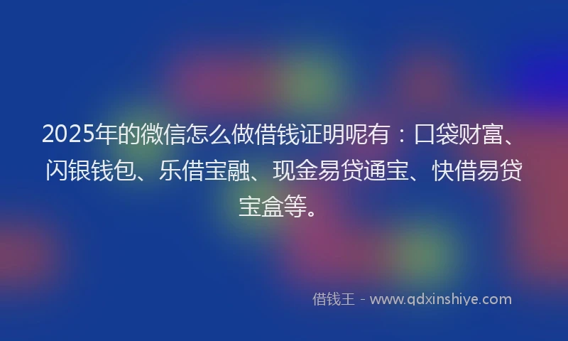 2025年的微信怎么做借钱证明呢有：口袋财富、闪银钱包、乐借宝融、现金易贷通宝、快借易贷宝盒等。