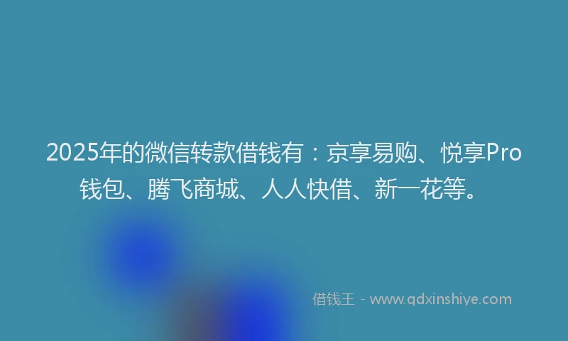 2025年的微信转款借钱有：京享易购、悦享Pro钱包、腾飞商城、人人快借、新一花等。