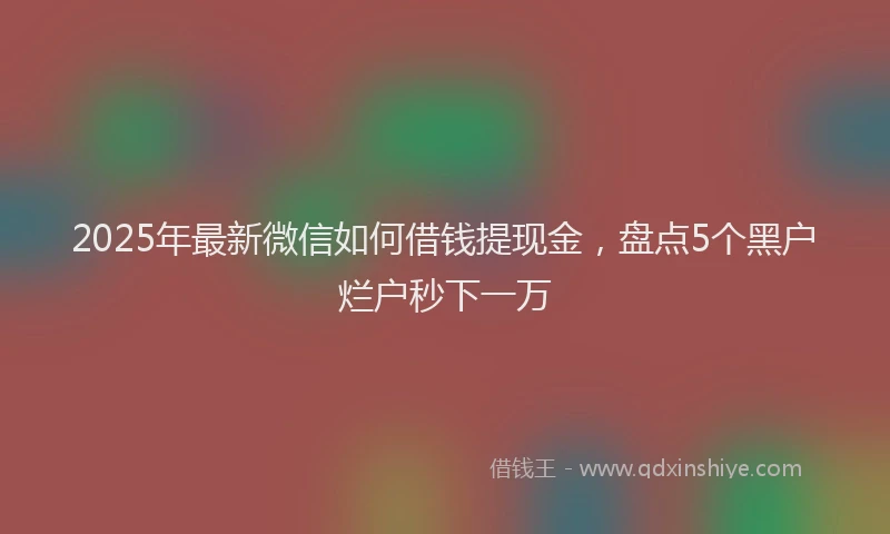 2025年最新微信如何借钱提现金，盘点5个黑户烂户秒下一万