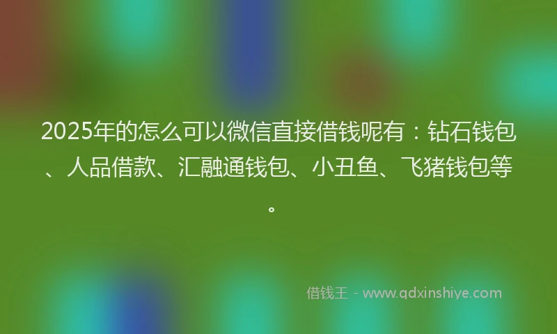 2025年的怎么可以微信直接借钱呢有：钻石钱包、人品借款、汇融通钱包、小丑鱼、飞猪钱包等。