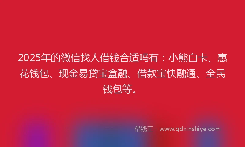 2025年的微信找人借钱合适吗有：小熊白卡、惠花钱包、现金易贷宝盒融、借款宝快融通、全民钱包等。