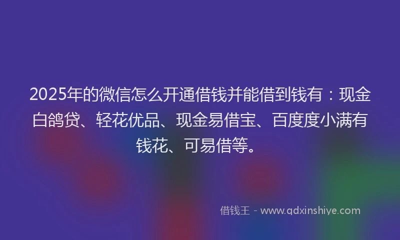 2025年的微信怎么开通借钱并能借到钱有：现金白鸽贷、轻花优品、现金易借宝、百度度小满有钱花、可易借等。
