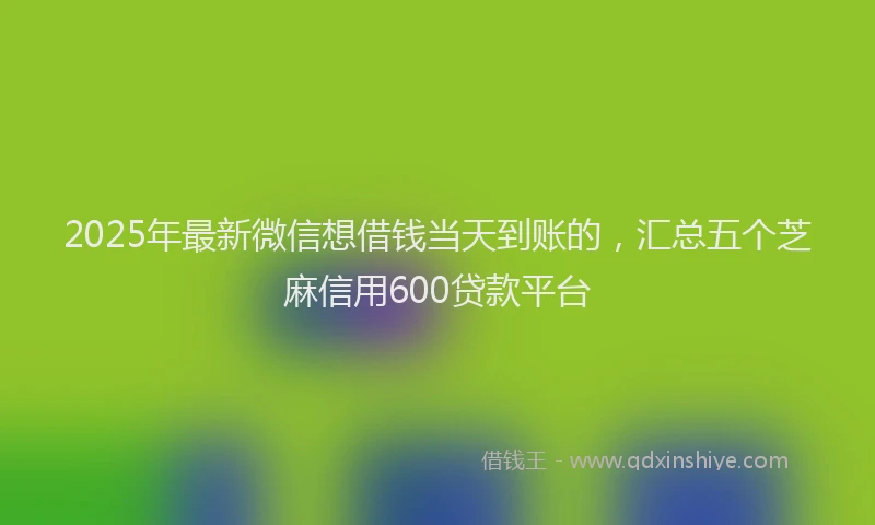 2025年最新微信想借钱当天到账的，汇总五个芝麻信用600贷款平台