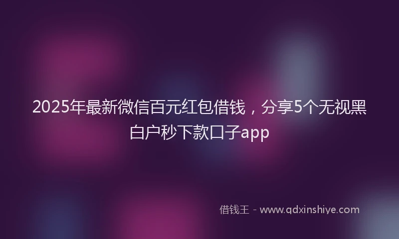 2025年最新微信百元红包借钱，分享5个无视黑白户秒下款口子app