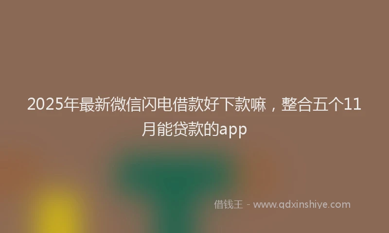 2025年最新微信闪电借款好下款嘛，整合五个11月能贷款的app