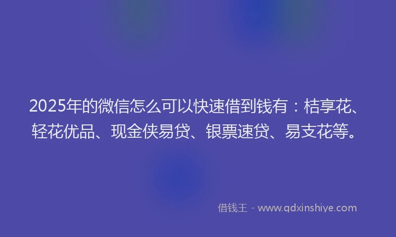 2025年的微信怎么可以快速借到钱有：桔享花、轻花优品、现金侠易贷、银票速贷、易支花等。