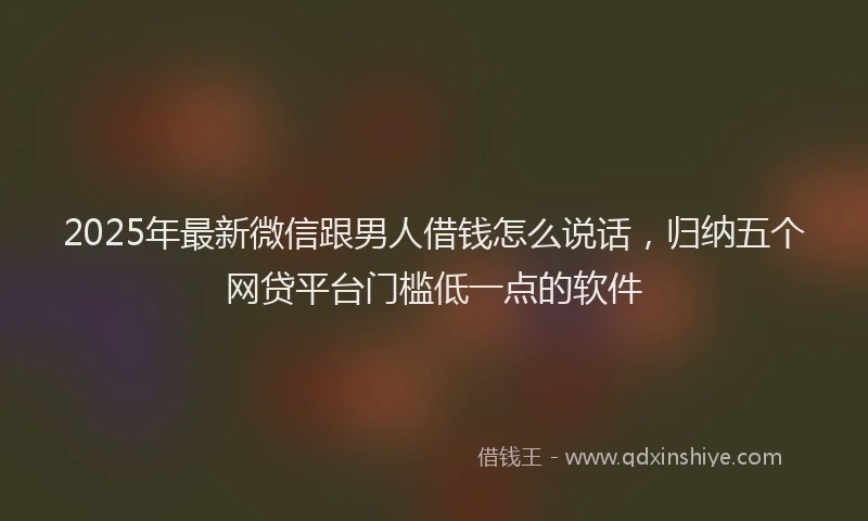 2025年最新微信跟男人借钱怎么说话，归纳五个网贷平台门槛低一点的软件