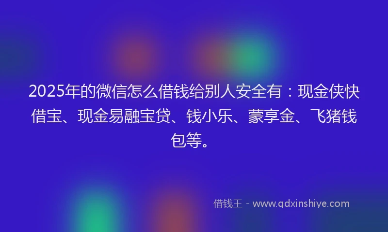 2025年的微信怎么借钱给别人安全有：现金侠快借宝、现金易融宝贷、钱小乐、蒙享金、飞猪钱包等。