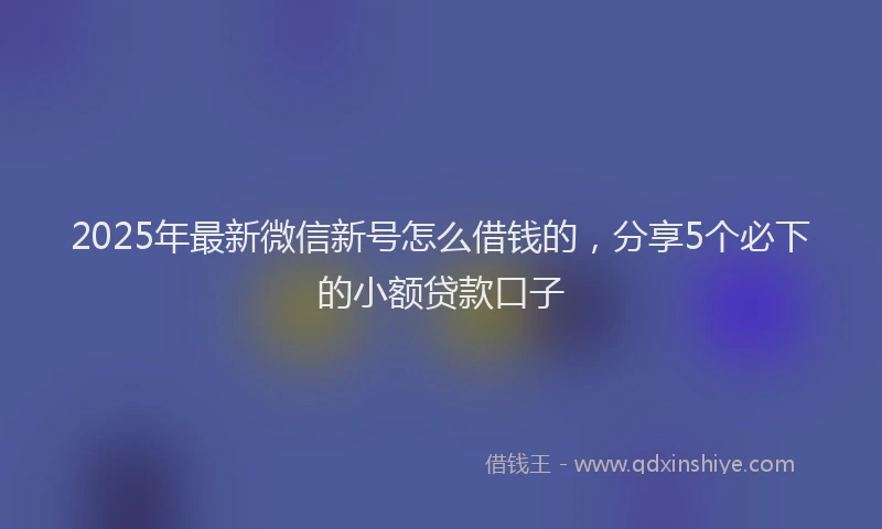 2025年最新微信新号怎么借钱的，分享5个必下的小额贷款口子