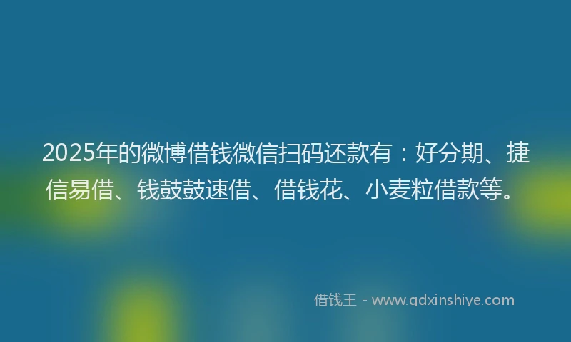 2025年的微博借钱微信扫码还款有：好分期、捷信易借、钱鼓鼓速借、借钱花、小麦粒借款等。