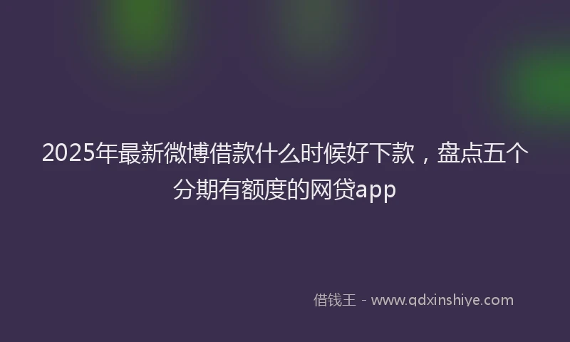 2025年最新微博借款什么时候好下款，盘点五个分期有额度的网贷app