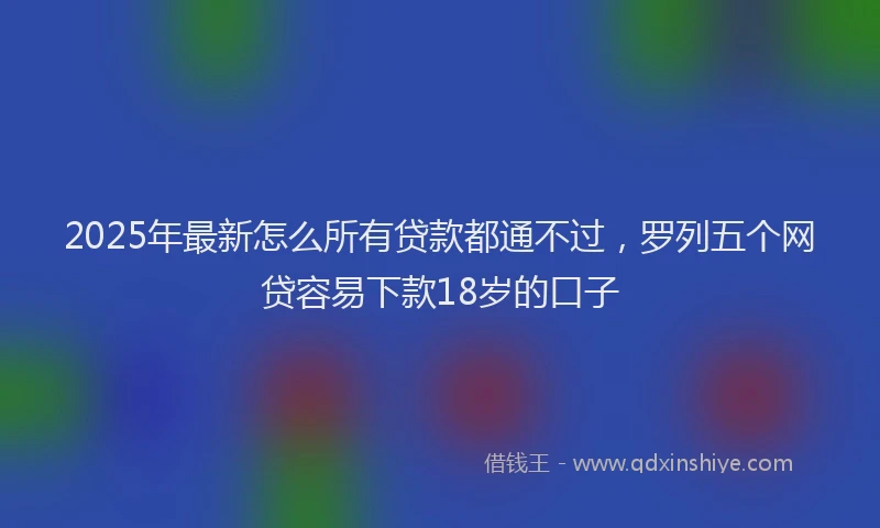 2025年最新怎么所有贷款都通不过，罗列五个网贷容易下款18岁的口子