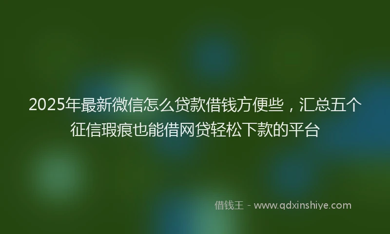 2025年最新微信怎么贷款借钱方便些，汇总五个征信瑕疵也能借网贷轻松下款的平台