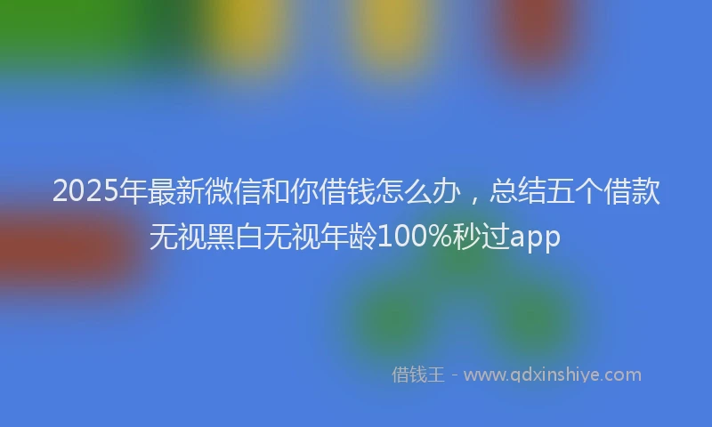 2025年最新微信和你借钱怎么办，总结五个借款无视黑白无视年龄100%秒过app