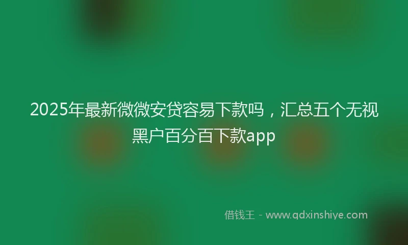 2025年最新微微安贷容易下款吗，汇总五个无视黑户百分百下款app