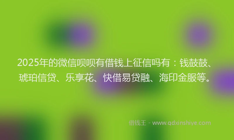 2025年的微信呗呗有借钱上征信吗有：钱鼓鼓、琥珀信贷、乐享花、快借易贷融、海印金服等。