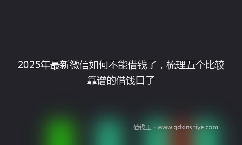 2025年最新微信如何不能借钱了，梳理五个比较靠谱的借钱口子