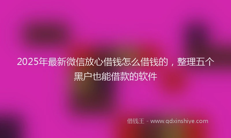 2025年最新微信放心借钱怎么借钱的，整理五个黑户也能借款的软件