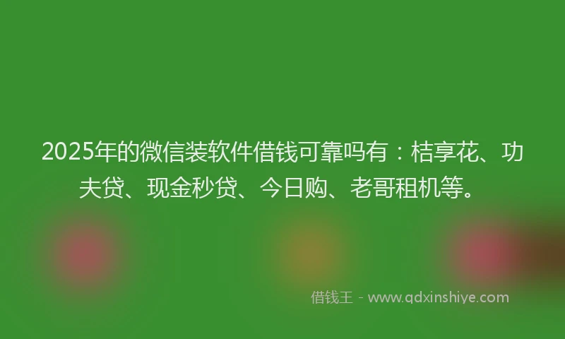 2025年的微信装软件借钱可靠吗有：桔享花、功夫贷、现金秒贷、今日购、老哥租机等。