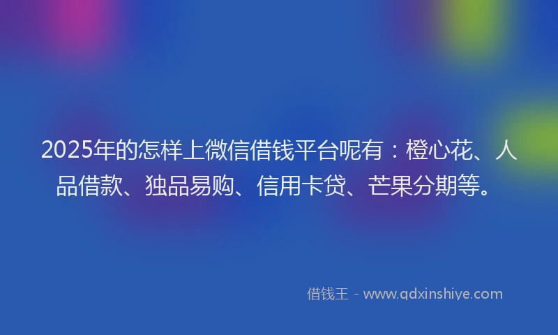 2025年的怎样上微信借钱平台呢有：橙心花、人品借款、独品易购、信用卡贷、芒果分期等。