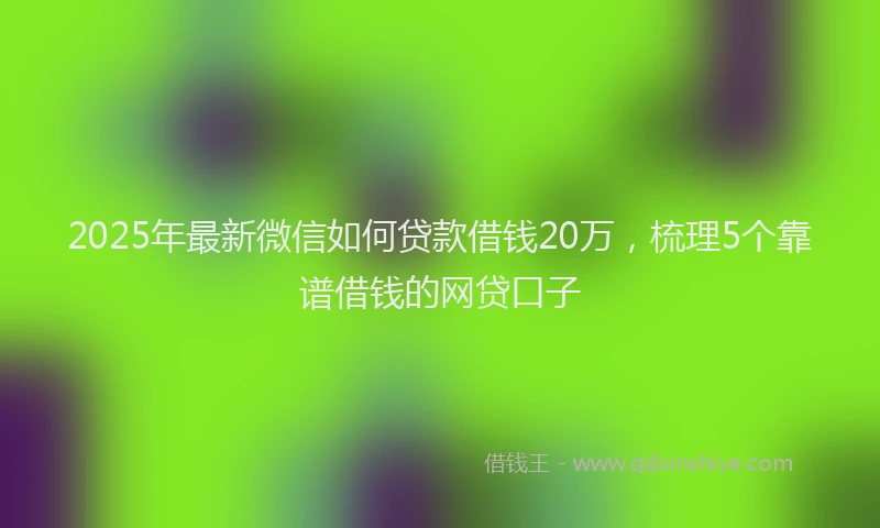 2025年最新微信如何贷款借钱20万，梳理5个靠谱借钱的网贷口子