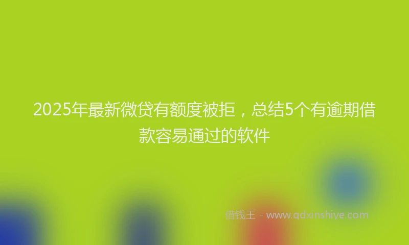 2025年最新微贷有额度被拒，总结5个有逾期借款容易通过的软件