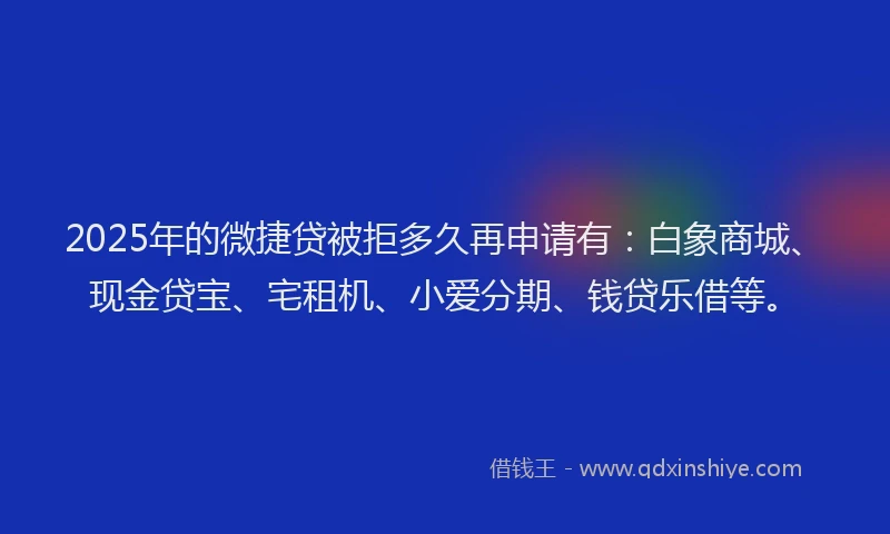 2025年的微捷贷被拒多久再申请有：白象商城、现金贷宝、宅租机、小爱分期、钱贷乐借等。