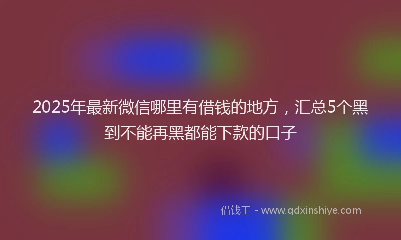 2025年最新微信哪里有借钱的地方，汇总5个黑到不能再黑都能下款的口子