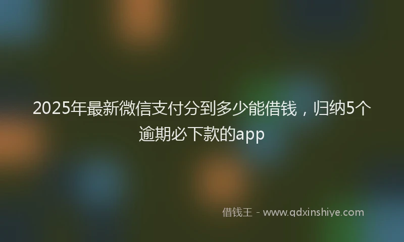 2025年最新微信支付分到多少能借钱，归纳5个逾期必下款的app