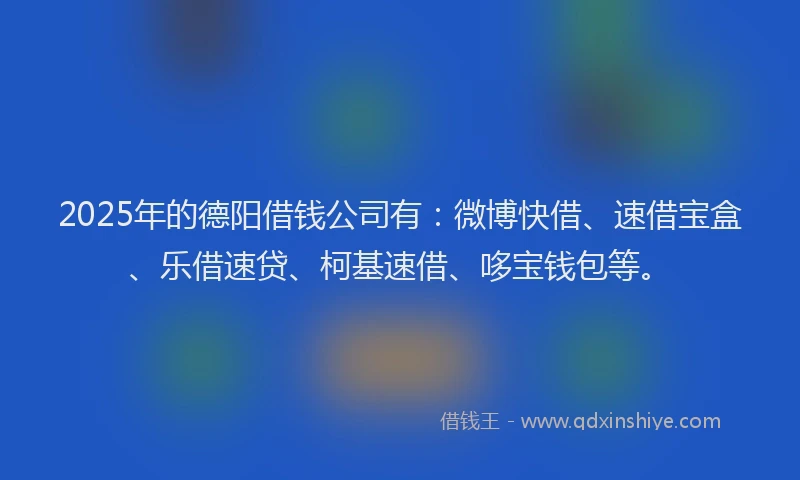 2025年的德阳借钱公司有：微博快借、速借宝盒、乐借速贷、柯基速借、哆宝钱包等。