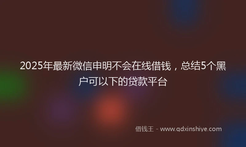 2025年最新微信申明不会在线借钱，总结5个黑户可以下的贷款平台
