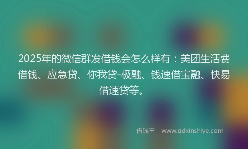 2025年的微信群发借钱会怎么样有：美团生活费借钱、应急贷、你我贷-极融、钱速借宝融、快易借速贷等。