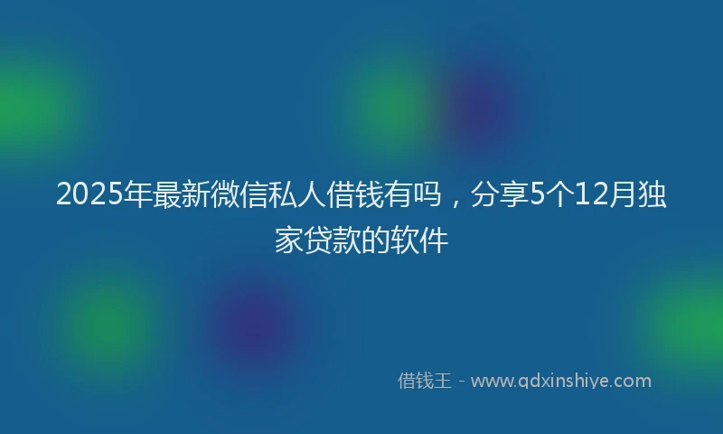 2025年最新微信私人借钱有吗，分享5个12月独家贷款的软件