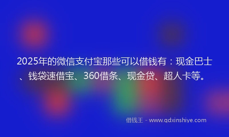 2025年的微信支付宝那些可以借钱有：现金巴士、钱袋速借宝、360借条、现金贷、超人卡等。