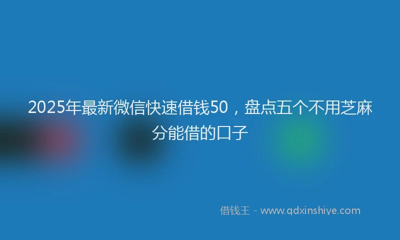 2025年最新微信快速借钱50，盘点五个不用芝麻分能借的口子